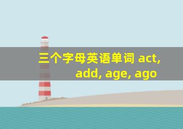 三个字母英语单词 act, add, age, ago